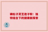碘粒子灵芝孢子粉：独特组合下的健康新探索