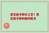 灵芝孢子粉片工艺？灵芝孢子粉的制作配方