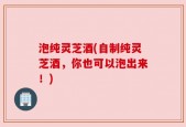泡纯灵芝酒(自制纯灵芝酒，你也可以泡出来！)