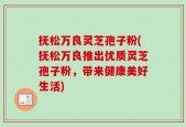抚松万良灵芝孢子粉(抚松万良推出优质灵芝孢子粉，带来健康美好生活)