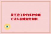 灵芝孢子粉的多种食用方法与健康益处解析