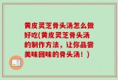 黄皮灵芝骨头汤怎么做好吃(黄皮灵芝骨头汤的制作方法，让你品尝美味回味的骨头汤！)