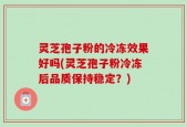 灵芝孢子粉的冷冻效果好吗(灵芝孢子粉冷冻后品质保持稳定？)