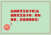 仙鹤牌灵芝孢子粉(仙鹤牌灵芝孢子粉：挥别疲惫，迎接健康新生！)