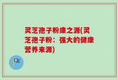灵芝孢子粉康之源(灵芝孢子粉：强大的健康营养来源)