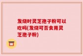 发烧时灵芝孢子粉可以吃吗(发烧可否食用灵芝孢子粉)