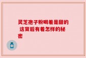 灵芝孢子粉喝着是甜的 这背后有着怎样的秘密