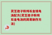 灵芝孢子粉炖石金钱龟汤配方(灵芝孢子粉炖石金龟汤的简易制作方法)