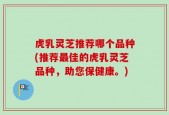 虎乳灵芝推荐哪个品种(推荐最佳的虎乳灵芝品种，助您保健康。)