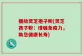 播放灵芝孢子粉(灵芝孢子粉：增强免疫力，助您健康长寿)