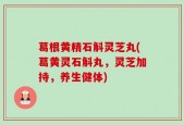 葛根黄精石斛灵芝丸(葛黄灵石斛丸，灵芝加持，养生健体)