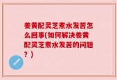 姜黄配灵芝煮水发苦怎么回事(如何解决姜黄配灵芝煮水发苦的问题？)