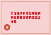 灵芝孢子粉搭配哪些食物更营养健康的佳组合推荐
