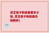 灵芝孢子粉胶囊要多少钱_灵芝孢子粉胶囊价格解析)