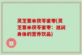 灵芝薏米茯苓蜜枣(灵芝薏米茯苓蜜枣：滋润身体的营养饮品)