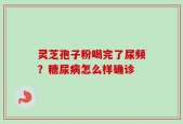 灵芝孢子粉喝完了尿频？糖尿病怎么样确诊