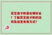 灵芝孢子粉是吃哪好去？了解灵芝孢子粉的功效及适宜食用方式？
