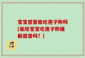 宝宝感冒能吃孢子粉吗(能给宝宝吃孢子粉缓解感冒吗？)
