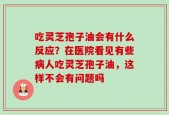 吃灵芝孢子油会有什么反应？在医院看见有些病人吃灵芝孢子油，这样不会有问题吗