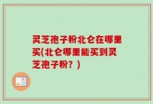 灵芝孢子粉北仑在哪里买(北仑哪里能买到灵芝孢子粉？)
