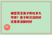 破壁灵芝孢子粉吃多久可停？孢子粉沉淀的好还是易溶解的好