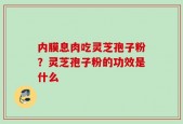 内膜息肉吃灵芝孢子粉？灵芝孢子粉的功效是什么