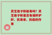灵芝孢子粉驱毒吗？灵芝孢子粉是否有保肝护肝、抗衰老、抗癌的作用