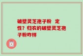 破壁灵芝孢子粉  定性？归农的破壁灵芝孢子粉咋样