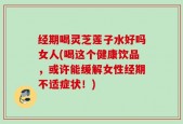 经期喝灵芝莲子水好吗女人(喝这个健康饮品，或许能缓解女性经期不适症状！)