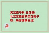 灵芝孢子粉 北芝堂(北芝堂推荐的灵芝孢子粉，助你健康生活)