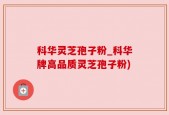科华灵芝孢子粉_科华牌高品质灵芝孢子粉)