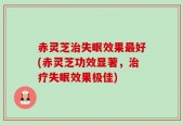 赤灵芝治失眠效果最好(赤灵芝功效显著，治疗失眠效果极佳)