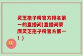 灵芝孢子粉官方排名第一的直播间(直播间荣膺灵芝孢子粉官方第一！)
