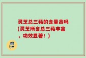 灵芝总三萜的含量高吗(灵芝所含总三萜丰富，功效显著！)
