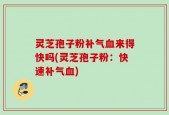 灵芝孢子粉补气血来得快吗(灵芝孢子粉：快速补气血)