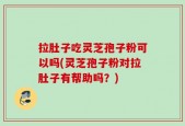 拉肚子吃灵芝孢子粉可以吗(灵芝孢子粉对拉肚子有帮助吗？)
