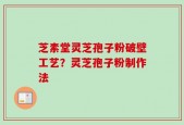 芝素堂灵芝孢子粉破壁工艺？灵芝孢子粉制作法