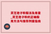 灵芝孢子粉服法及用量_灵芝孢子粉的正确服用方法与推荐剂量指南