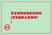 灵芝有防掉发的功效吗(灵芝能防止脱发吗？)
