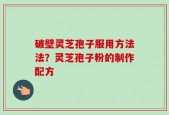 破壁灵芝孢子服用方法法？灵芝孢子粉的制作配方