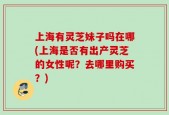 上海有灵芝妹子吗在哪(上海是否有出产灵芝的女性呢？去哪里购买？)
