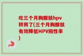 吃三个月胸腺肽hpv转阴了(三个月胸腺肽有效降低HPV阳性率)