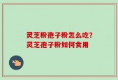 灵芝粉孢子粉怎么吃？灵芝孢子粉如何食用