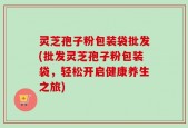 灵芝孢子粉包装袋批发(批发灵芝孢子粉包装袋，轻松开启健康养生之旅)