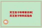 灵芝孢子粉哪里买啊(灵芝孢子粉购买指南