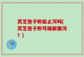 灵芝孢子粉能止泻吗(灵芝孢子粉可缓解腹泻？)