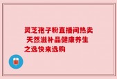 灵芝孢子粉直播间热卖 天然滋补品健康养生之选快来选购