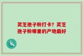 灵芝孢子粉打卡？灵芝孢子粉哪里的产地最好