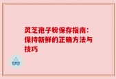 灵芝孢子粉保存指南：保持新鲜的正确方法与技巧