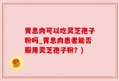胃息肉可以吃灵芝孢子粉吗_胃息肉患者能否服用灵芝孢子粉？)